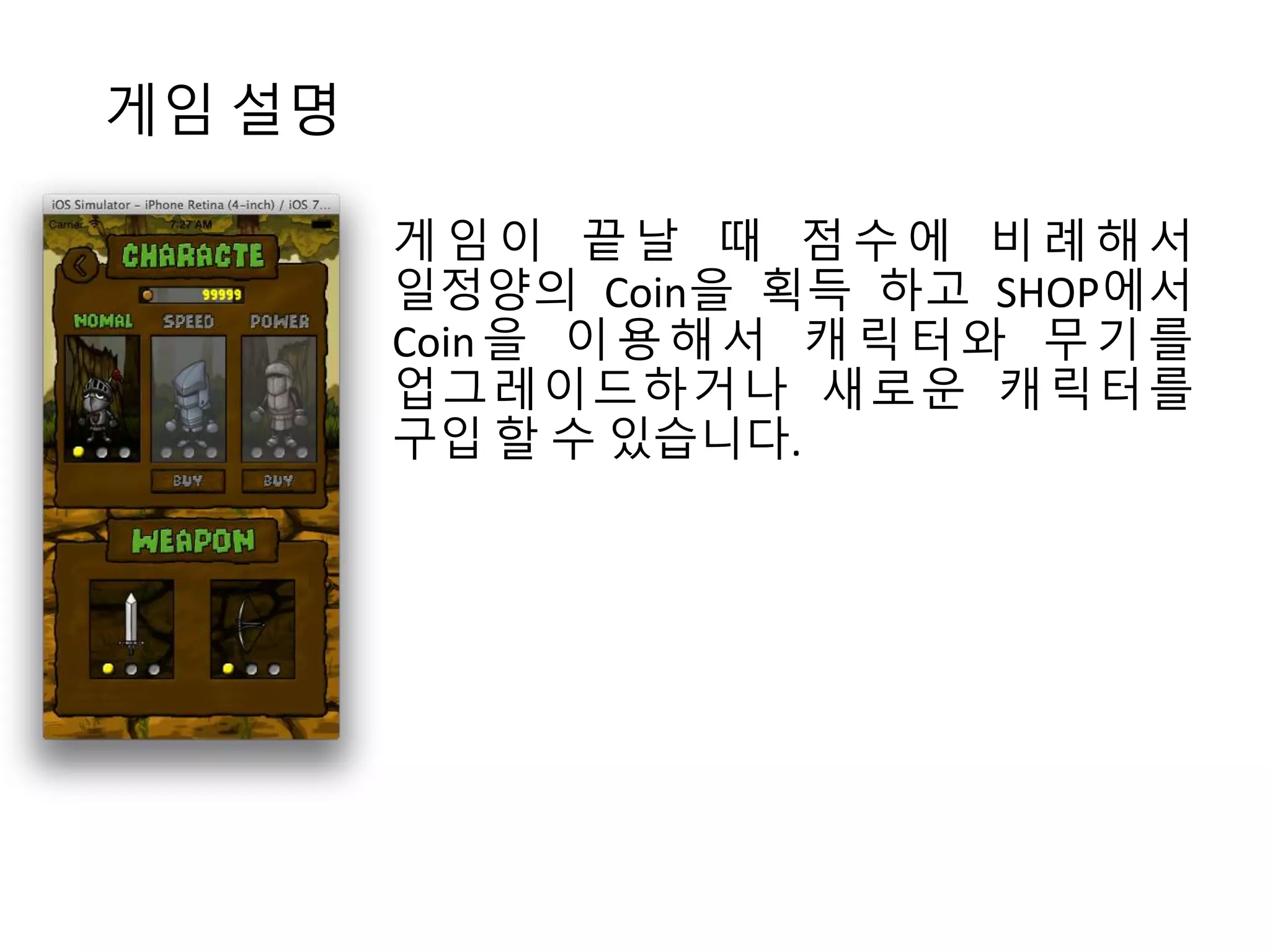 게임 설명 
게 임 이 끝 날 때 점 수 에 비 례 해 서 
일정양의 Coin을 획득 하고 SHOP에서 
Coin 을 이용해서 캐 릭 터 와 무 기 를 
업그레이드하거나 새로운 캐릭터를 
구입 할 수 있습니다. 
 
