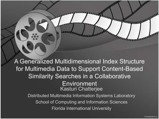 A Generalized Multidimensional Index Structure
for Multimedia Data to Support Content-Based
     Similarity Searches in a Collaborative
                  Environment
                    Kasturi Chatterjee
    Distributed Multimedia Information Systems Laboratory
        School of Computing and Information Sciences
                Florida International University
 