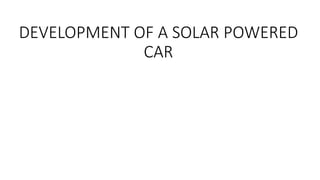 DEVELOPMENT OF A SOLAR POWERED
CAR
 