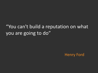 Henry Ford “You can't build a reputation on what you are going to do” 