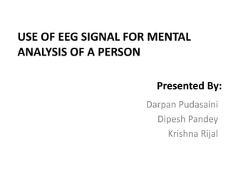 USE OF EEG SIGNAL FOR MENTAL
ANALYSIS OF A PERSON
Darpan Pudasaini
Dipesh Pandey
Krishna Rijal
Presented By:
 