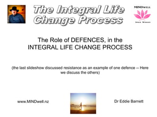 www.MINDwell.nz Dr Eddie Barnett
The Role of DEFENCES, in the
INTEGRAL LIFE CHANGE PROCESS
(the last slideshow discussed resistance as an example of one defence -- Here
we discuss the others)
 