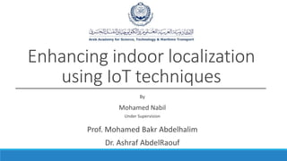 By
Mohamed Nabil
Under Supervision
Prof. Mohamed Bakr Abdelhalim
Dr. Ashraf AbdelRaouf
Enhancing indoor localization
using IoT techniques
 