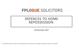 DEFENCES TO HOME
REPOSSESSION*
20 November 2017
*In contentious business, a solicitor may not calculate fees or other charges as a percentage or proportion of any award or settlement.
 