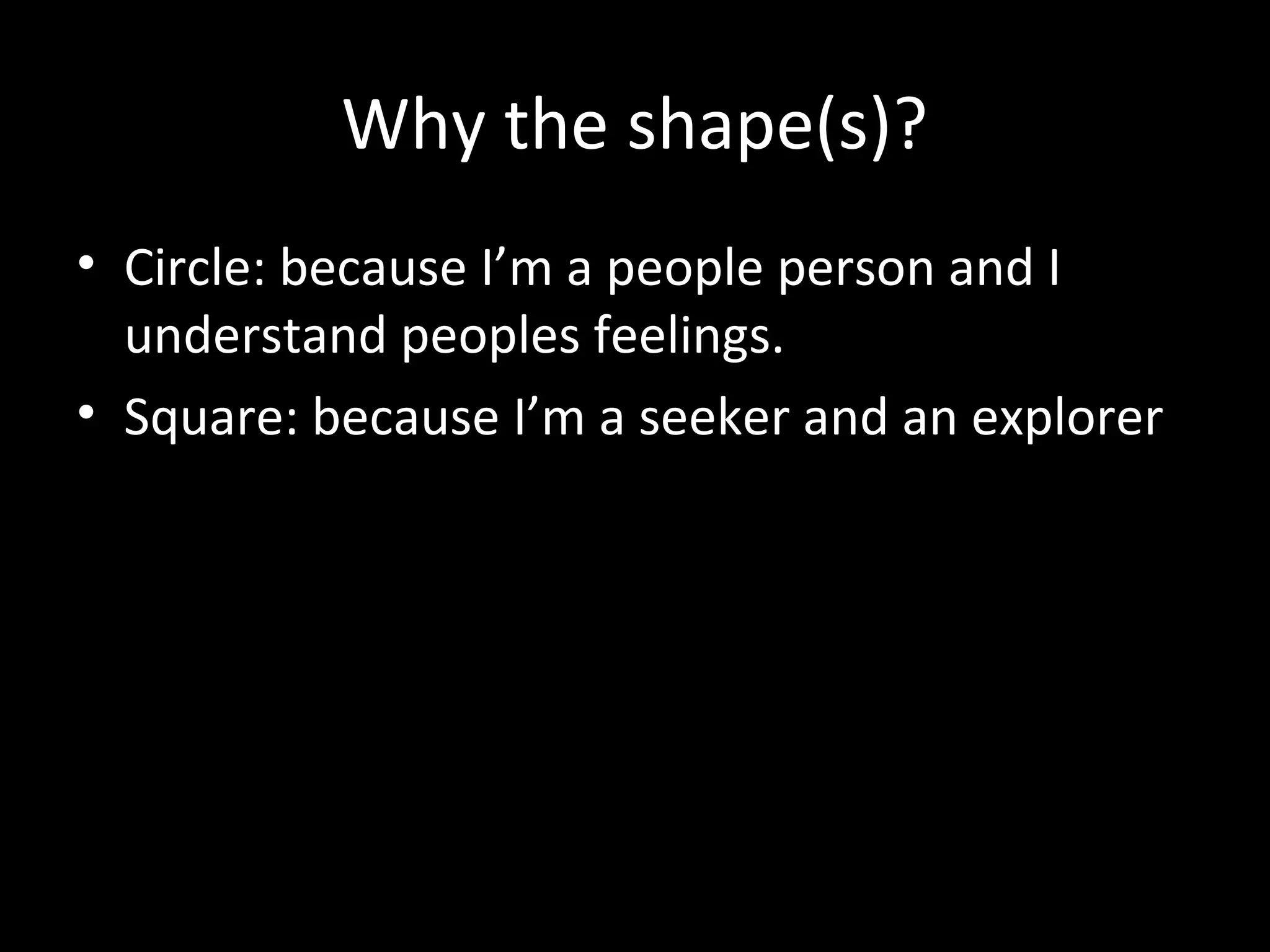Why the shape(s)?
• Circle: because I’m a people person and I
understand peoples feelings.
• Square: because I’m a seeker and an explorer