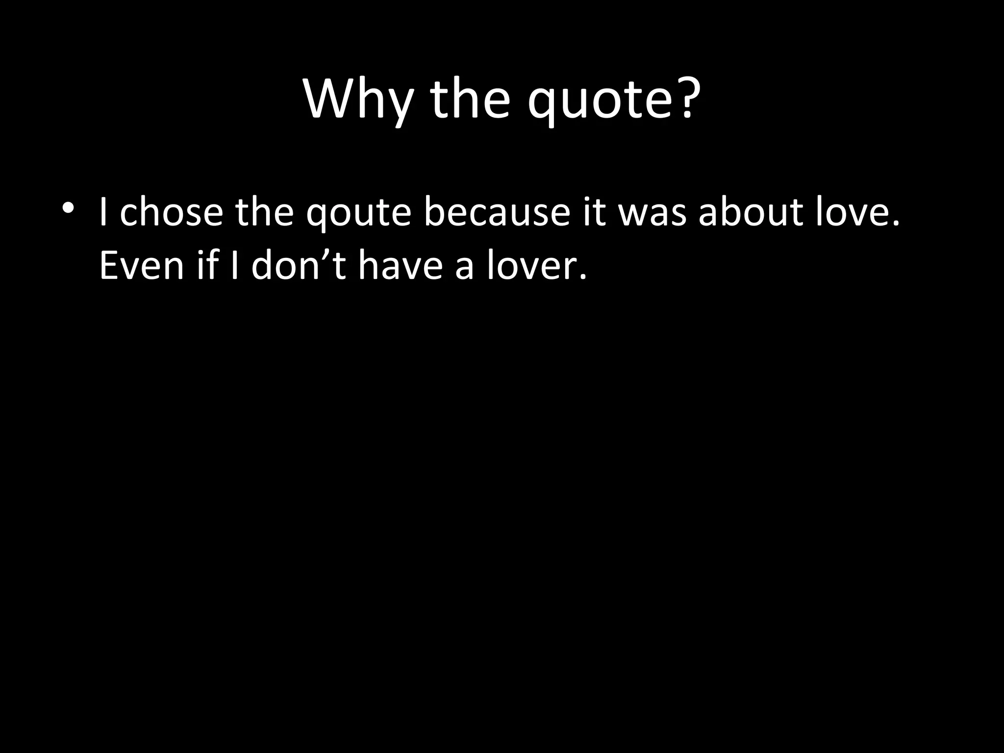 Why the quote?
• I chose the qoute because it was about love.
Even if I don’t have a lover.