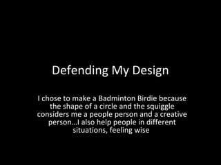 Defending My Design
I chose to make a Badminton Birdie because
the shape of a circle and the squiggle
considers me a people person and a creative
person…I also help people in different
situations, feeling wise

 