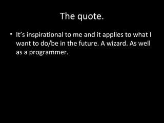 The quote.
• It’s inspirational to me and it applies to what I
want to do/be in the future. A wizard. As well
as a programmer.

 