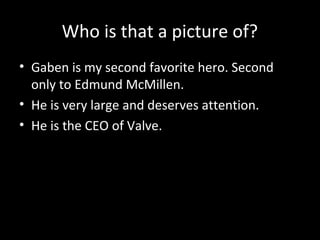Who is that a picture of?
• Gaben is my second favorite hero. Second
only to Edmund McMillen.
• He is very large and deserves attention.
• He is the CEO of Valve.

 