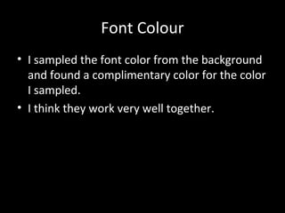 Font Colour
• I sampled the font color from the background
and found a complimentary color for the color
I sampled.
• I think they work very well together.

 
