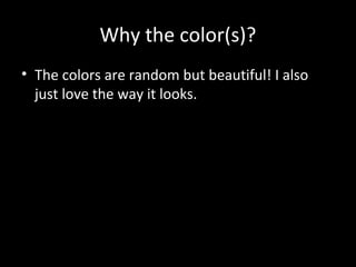 Why the color(s)?
• The colors are random but beautiful! I also
just love the way it looks.

 