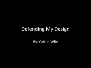 Defending My Design
By: Caitlin Wile

 