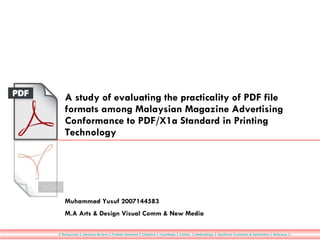 A study of evaluating the practicality of PDF file formats among Malaysian Magazine Advertising Conformance to PDF/X1a Standard in Printing Technology Muhammad Yusuf 2007144583 M.A Arts & Design Visual Comm & New Media -|  Background  |  Literature Reviews  |  Problem Statement  |  Objective  |  Hypotheses  |  Context   |  Methodology  |  Significant  | Limitation & Delimitation  |  Reference  |- 