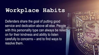 44
44
44
44
44
44
44
44
44
44
44
44
44
44
44
44
44
44
44
Defenders share the goal of putting good
service and dedication above all else. People
with this personality type can always be relied
on for their kindness and ability to listen
carefully to concerns – and to find ways to
resolve them.
Workplace Habits
 