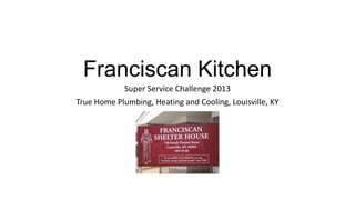Franciscan Kitchen
Super Service Challenge 2013
True Home Plumbing, Heating and Cooling, Louisville, KY

 