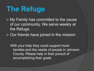 My Family has committed to the cause
of our community. We serve weekly at
the Refuge.
 Our friends have joined in the mission


With your help they could support more
families and the needs of people in Johnson
County. Please help in their pursuit of
accomplishing their goals.

 