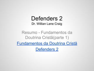 Defenders 2
Dr. Willian Lane Craig
Resumo - Fundamentos da
Doutrina Cristã(parte 1)
Fundamentos da Doutrina Cristã
Defenders 2
 