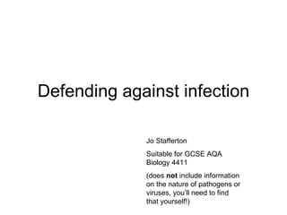 Defending against infection Jo Stafferton Suitable for GCSE AQA Biology 4411 (does  not  include information on the nature of pathogens or viruses, you’ll need to find that yourself!) 