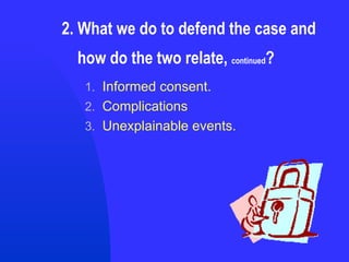 2. What we do to defend the case and    how do the two relate,  continued ? Informed consent. Complications Unexplainable events. 