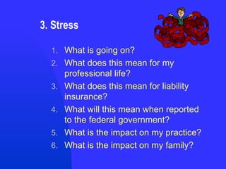 3. Stress What is going on? What does this mean for my professional life? What does this mean for liability insurance? What will this mean when reported to the federal government? What is the impact on my practice? What is the impact on my family? 