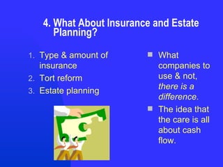 4. What About Insurance and Estate    Planning?  Type & amount of insurance Tort reform Estate planning What companies to use & not,  there is a difference. The idea that the care is all about cash flow. 