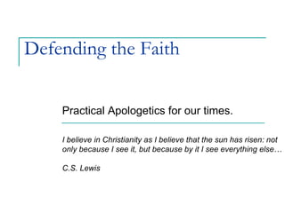 Defending the Faith Practical Apologetics for our times. I believe in Christianity as I believe that the sun has risen: not only because I see it, but because by it I see everything else…  C.S. Lewis 