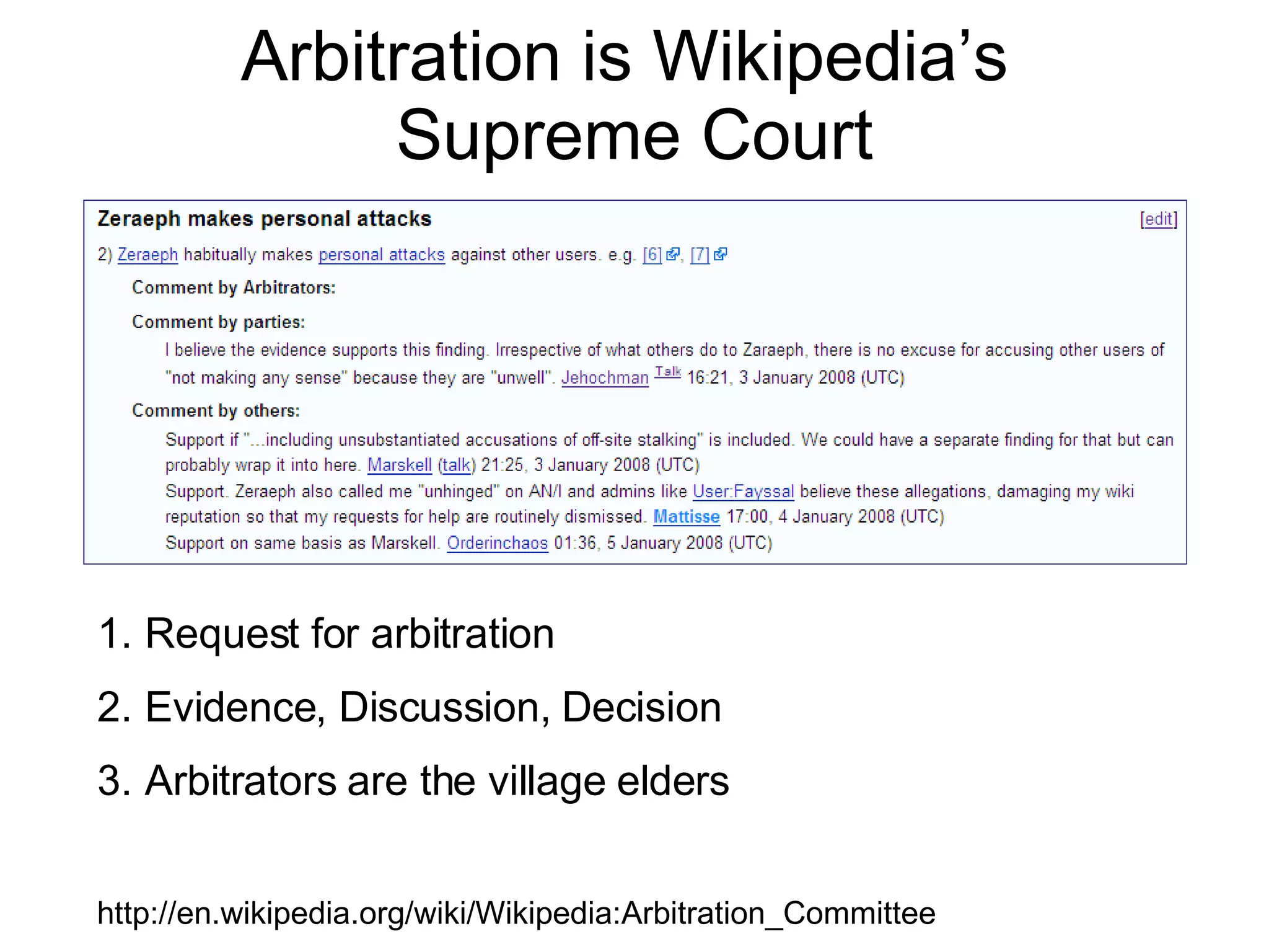 Arbitration is Wikipedia’s  Supreme Court http://en.wikipedia.org/wiki/Wikipedia:Arbitration_Committee Request for arbitration Evidence, Discussion, Decision Arbitrators are the village elders 