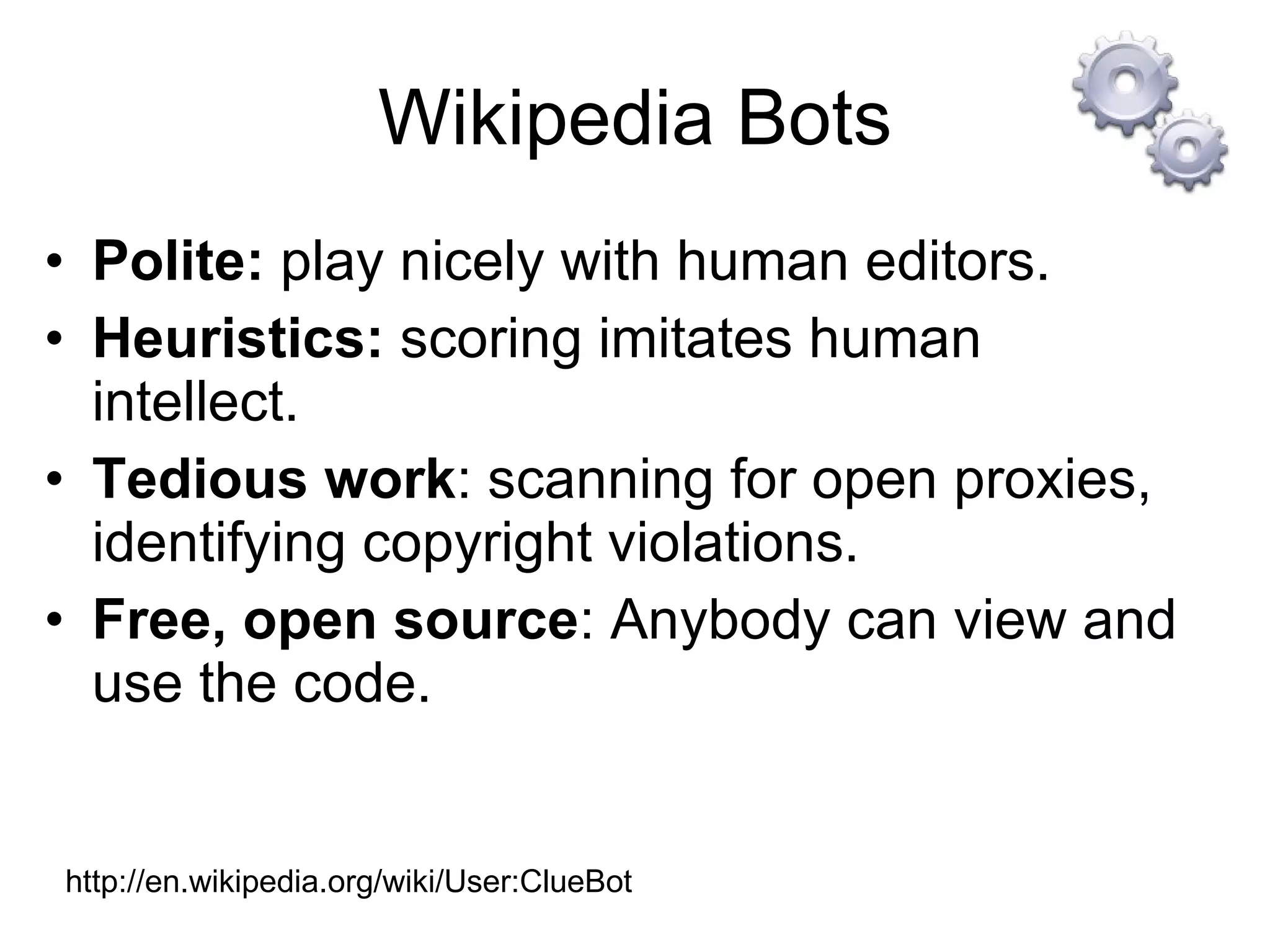 Wikipedia Bots Polite:  play nicely with human editors. Heuristics:  scoring imitates human intellect.  Tedious work : scanning for open proxies, identifying copyright violations. Free, open source : Anybody can view and use the code. http://en.wikipedia.org/wiki/User:ClueBot 
