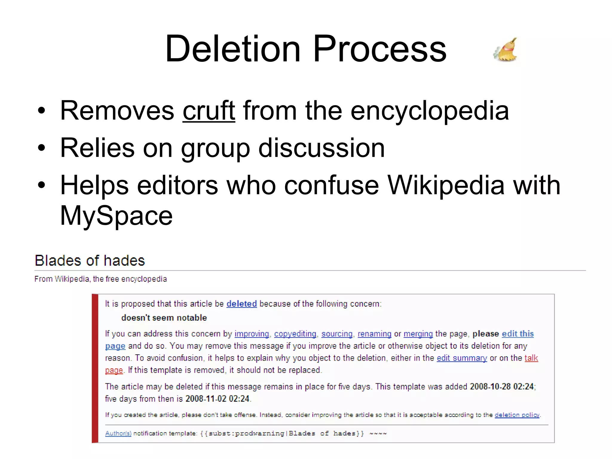 Deletion Process Removes  cruft  from the encyclopedia Relies on group discussion Helps editors who confuse Wikipedia with MySpace 