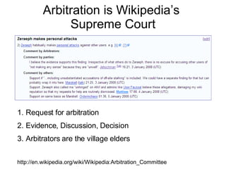 Arbitration is Wikipedia’s  Supreme Court http://en.wikipedia.org/wiki/Wikipedia:Arbitration_Committee Request for arbitration Evidence, Discussion, Decision Arbitrators are the village elders 