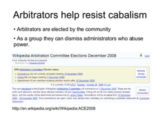 Arbitrators help resist cabalism http://en.wikipedia.org/wiki/Wikipedia:ACE2008 Arbitrators are elected by the community As a group they can dismiss administrators who abuse power. 