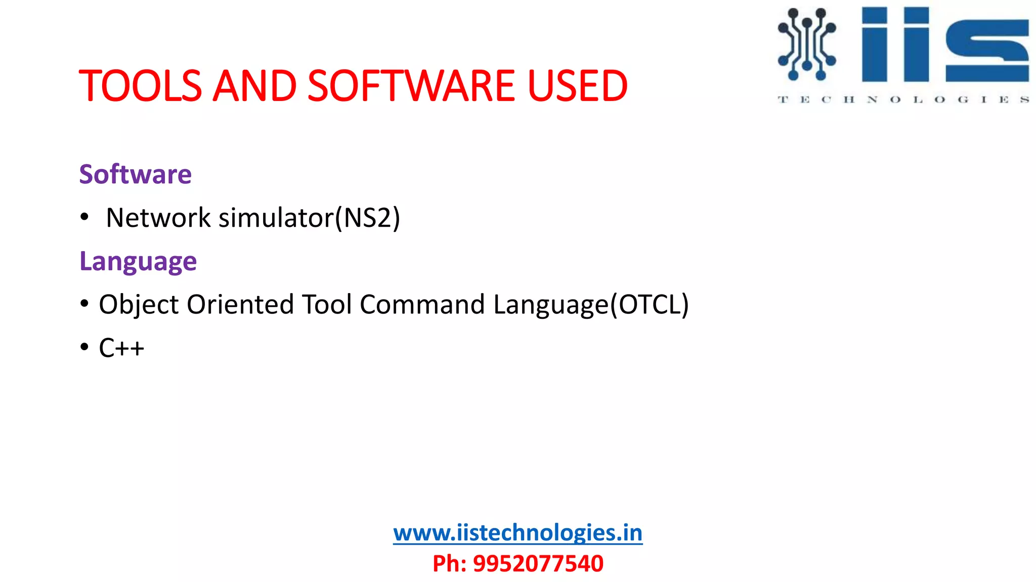 TOOLS AND SOFTWARE USED
Software
• Network simulator(NS2)
Language
• Object Oriented Tool Command Language(OTCL)
• C++
www.iistechnologies.in
Ph: 9952077540
 