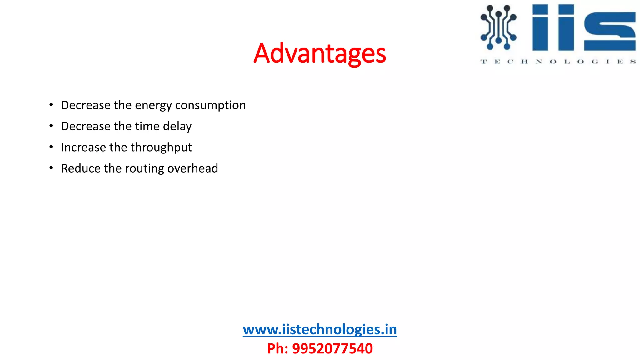 Advantages
• Decrease the energy consumption
• Decrease the time delay
• Increase the throughput
• Reduce the routing overhead
www.iistechnologies.in
Ph: 9952077540
 