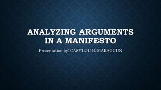 ANALYZING ARGUMENTS
IN A MANIFESTO
Presentation by: CASYLOU B. MARAGGUN
 