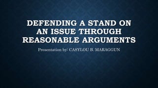 DEFENDING A STAND ON
AN ISSUE THROUGH
REASONABLE ARGUMENTS
Presentation by: CASYLOU B. MARAGGUN
 