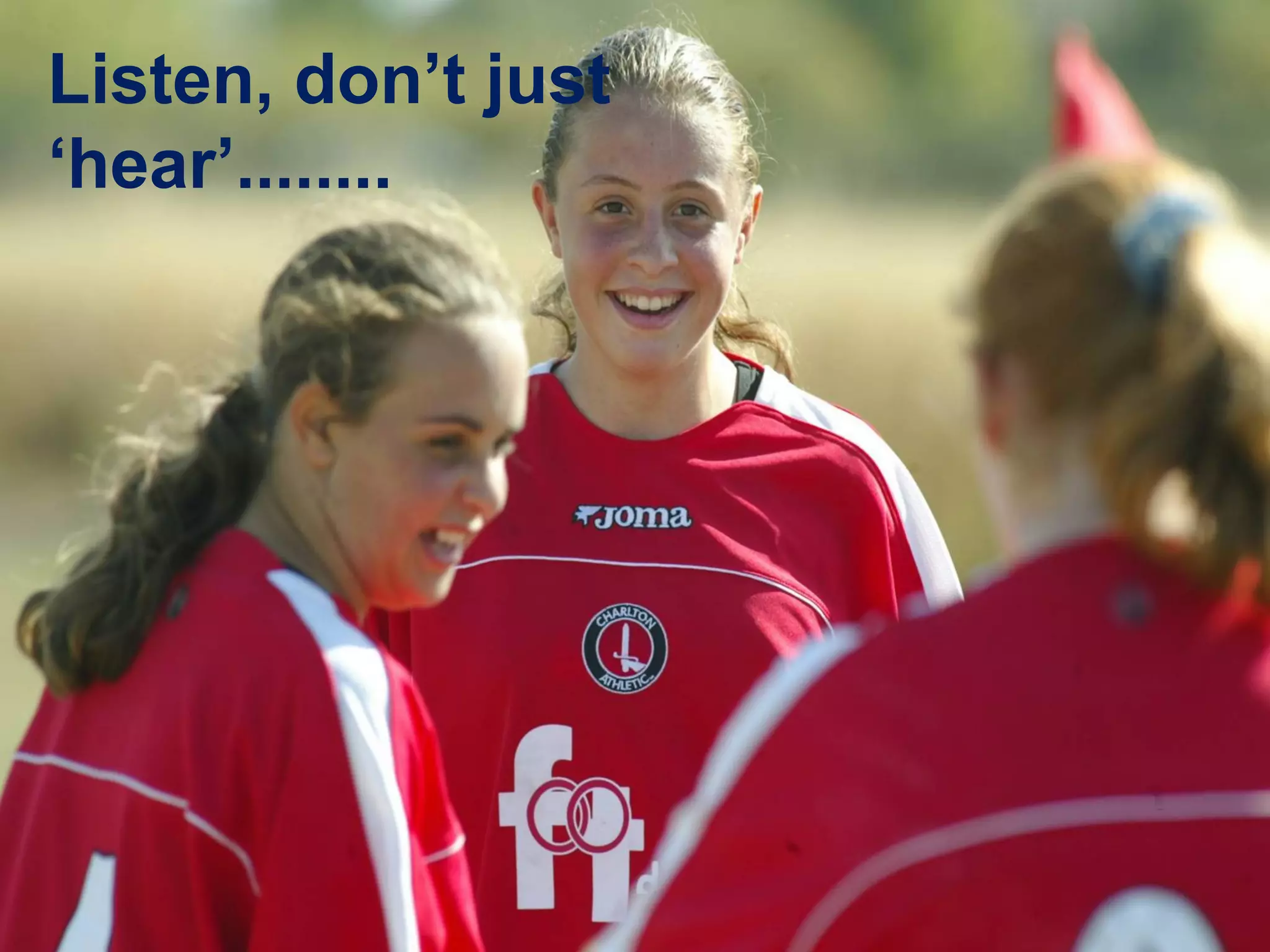 Listen, don’t just 
‘hear’........ 
John Murphy – FA Licensed Coach STLS City and Guilds Level 3 Educator – UEFA A 
 