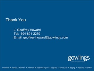 Thank You 
J. Geoffrey Howard 
Tel: 604-891-2279 
Email: geoffrey.howard@gowlings.com 
montréal · ottawa ·  toronto ·  hamilton ·  waterloo region ·  calgary ·  vancouver · beijing ·  moscow ·  london 

