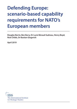 The International Institute
for Strategic Studies
Defending Europe:
scenario-based capability
requirements for NATO’s
European members
Douglas Barrie, Ben Barry, Dr Lucie Béraud-Sudreau, Henry Boyd,
Nick Childs, Dr Bastian Giegerich
April 2019
 
