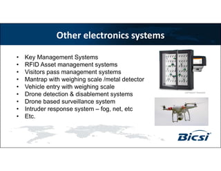 Other electronics systems
• Key Management Systems
• RFID Asset management systems
• Visitors pass management systems
• Mantrap with weighing scale /metal detector
• Vehicle entry with weighing scale
• Drone detection & disablement systems
• Drone based surveillance system
• Intruder response system – fog, net, etc
• Etc.
COPYRIGHT TRAKKER
 