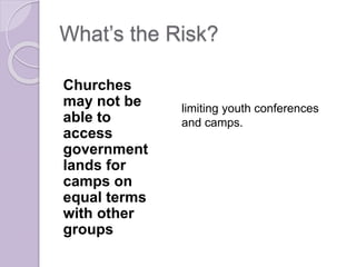 What’s the Risk?
Churches
may not be
able to
access
government
lands for
camps on
equal terms
with other
groups
limiting youth conferences
and camps.
 