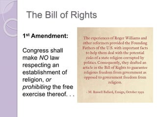 The Bill of Rights
1st Amendment:
Congress shall
make NO law
respecting an
establishment of
religion, or
prohibiting the free
exercise thereof. . .
 