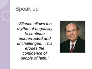 Speak up
“Silence allows the
rhythm of negativity
to continue
uninterrupted and
unchallenged. This
erodes the
confidence of
people of faith.”
 