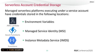 #RSAC
Serverless Account Credential Storage
21
Managed serverless platforms executing under a service account
have credent...