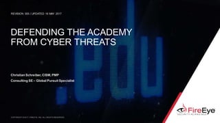 DEFENDING THE ACADEMY
FROM CYBER THREATS
REVISION 005 / UPDATED 16 MAY 2017
Christian Schreiber, CISM, PMP
Consulting SE – Global Pursuit Specialist
COPYRIGHT © 2017, FIREEYE, INC. ALL RIGHTS RESERVED.
 