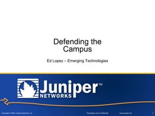 Copyright © 2004 Juniper Networks, Inc. Proprietary and Confidential www.juniper.net 1
Defending the
Campus
Ed Lopez – Emerging Technologies
 