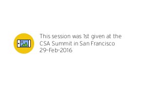 This session was 1st given at the 
CSA Summit in San Francisco
29–Feb–2016
 