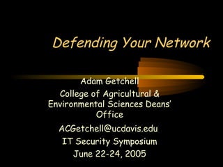 Defending Your Network
Adam Getchell
College of Agricultural &
Environmental Sciences Deans’
Office
ACGetchell@ucdavis.edu
IT Security Symposium
June 22-24, 2005
 