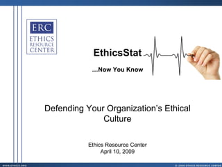 EthicsStat … Now You Know Defending Your Organization’s Ethical Culture Ethics Resource Center April 10, 2009 