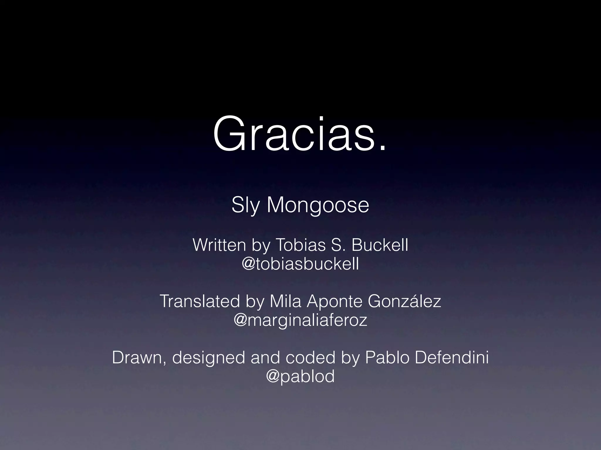 Gracias.
              Sly Mongoose
         Written by Tobias S. Buckell
               @tobiasbuckell

     Translated by Mila Aponte González
              @marginaliaferoz

Drawn, designed and coded by Pablo Defendini
                  @pablod
 
