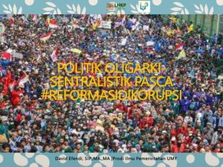 POLITIK OLIGARKI-
SENTRALISTIK PASCA
#REFORMASIDIKORUPSI
David Efendi, SIP.,MA.,MA |Prodi Ilmu Pemerintahan UMY
 